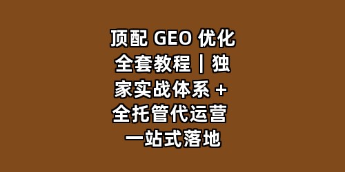 顶配 GEO 优化全套教程｜独家实战体系 + 全托管代运营 一站式落地